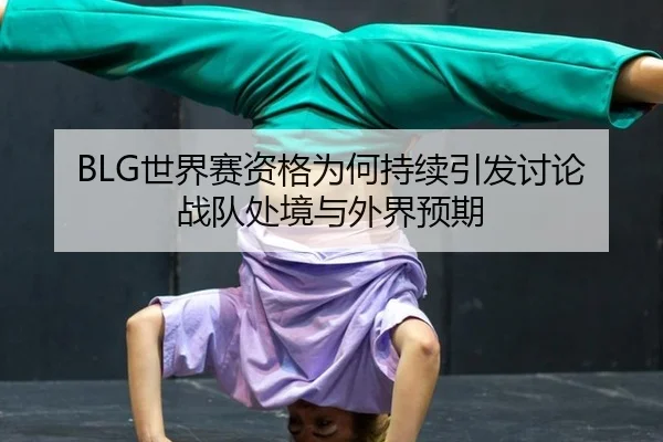 BLG世界赛资格为何持续引发讨论 战队处境与外界预期